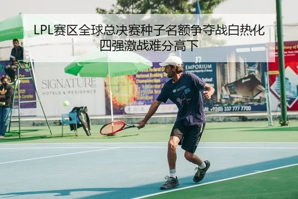 LPL赛区全球总决赛种子名额争夺战白热化 四强激战难分高下