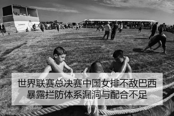 世界联赛总决赛中国女排不敌巴西 暴露拦防体系漏洞与配合不足