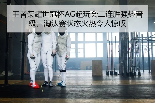 王者荣耀世冠杯AG超玩会二连胜强势晋级，淘汰赛状态火热令人惊叹
