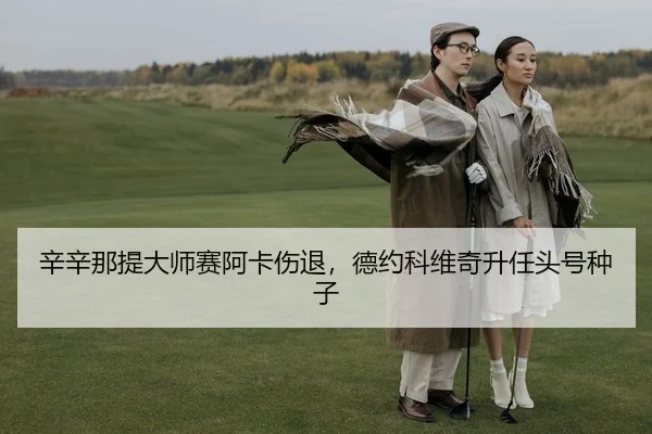 辛辛那提大师赛阿卡伤退，德约科维奇升任头号种子